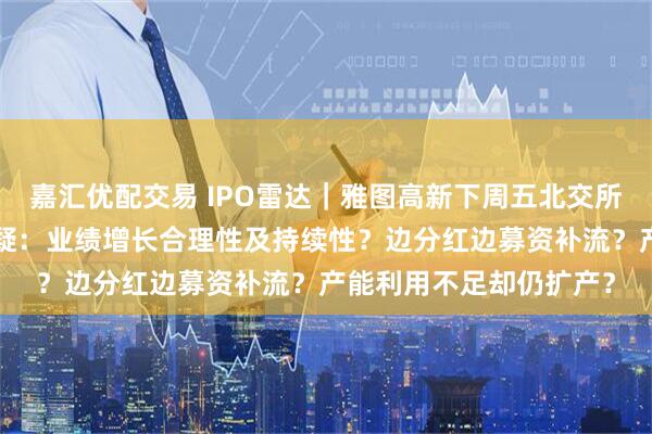 嘉汇优配交易 IPO雷达｜雅图高新下周五北交所“上会”，三大焦点存疑：业绩增长合理性及持续性？边分红边募资补流？产能利用不足却仍扩产？