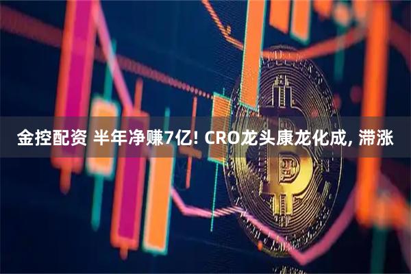 金控配资 半年净赚7亿! CRO龙头康龙化成, 滞涨