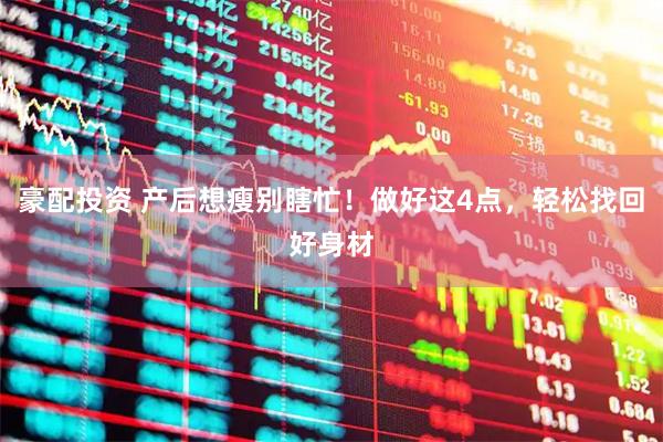 豪配投资 产后想瘦别瞎忙！做好这4点，轻松找回好身材