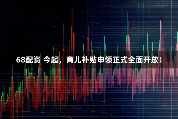 68配资 今起，育儿补贴申领正式全面开放！