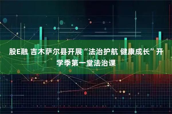 股E融 吉木萨尔县开展“法治护航 健康成长”开学季第一堂法治课