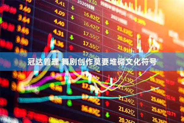 冠达管理 舞剧创作莫要堆砌文化符号