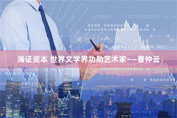 海证资本 世界文学界功勋艺术家——曹仲云