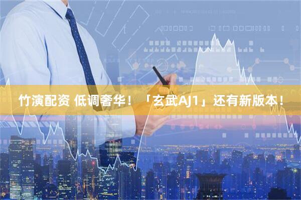 竹演配资 低调奢华！「玄武AJ1」还有新版本！