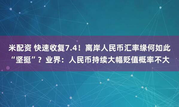 米配资 快速收复7.4！离岸人民币汇率缘何如此“坚挺”？业界：人民币持续大幅贬值概率不大