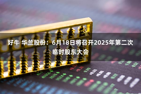 好牛 华兰股份：6月18日将召开2025年第二次临时股东大会