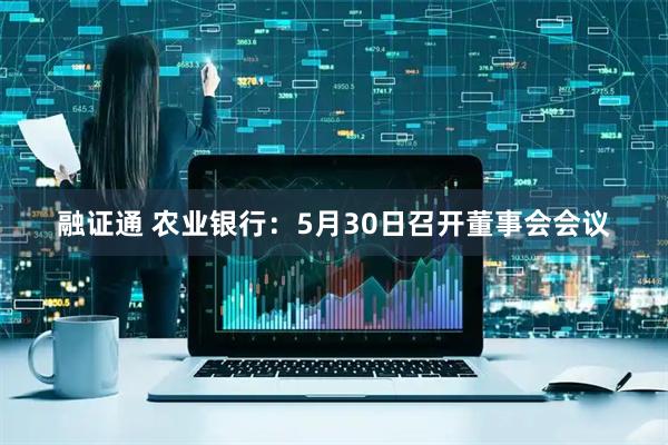 融证通 农业银行：5月30日召开董事会会议