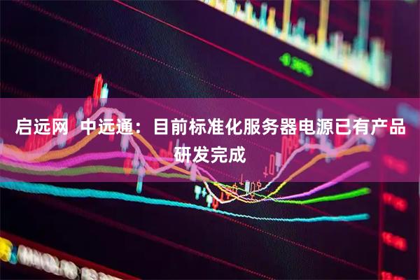 启远网  中远通：目前标准化服务器电源已有产品研发完成