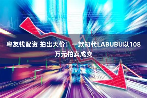 粤友钱配资 拍出天价！一款初代LABUBU以108万元拍卖成交
