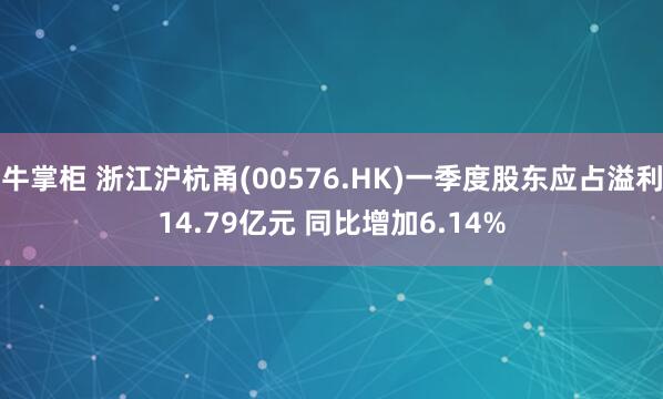 牛掌柜 浙江沪杭甬(00576.HK)一季度股东应占溢利14.79亿元 同比增加6.14%