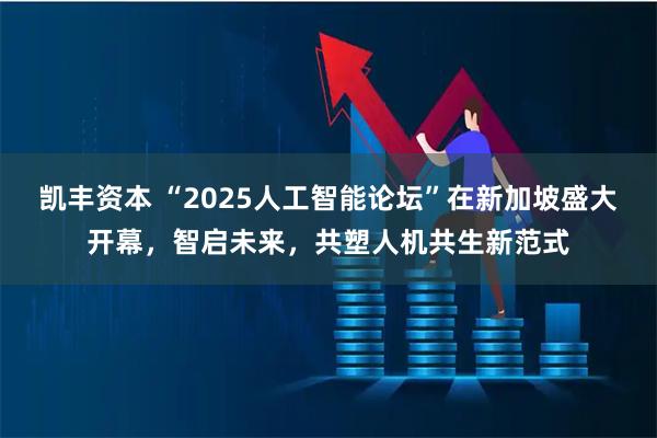 凯丰资本 “2025人工智能论坛”在新加坡盛大开幕，智启未来，共塑人机共生新范式
