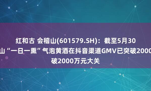 红和古 会稽山(601579.SH)：截至5月30日，会稽山“一日一熏”气泡黄酒在抖音渠道GMV已突破2000万元大关