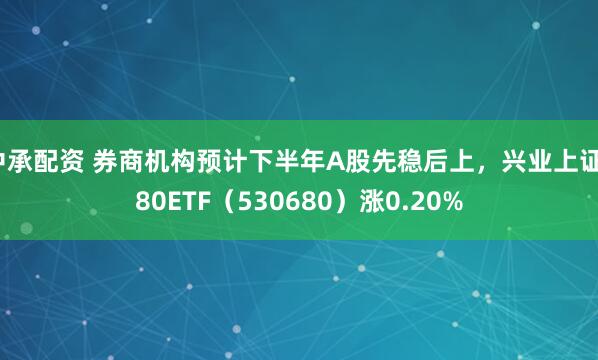 中承配资 券商机构预计下半年A股先稳后上，兴业上证180ETF（530680）涨0.20%