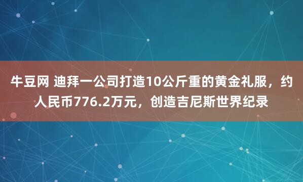 牛豆网 迪拜一公司打造10公斤重的黄金礼服，约人民币776.2万元，创造吉尼斯世界纪录