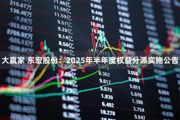 大赢家 东宏股份：2025年半年度权益分派实施公告