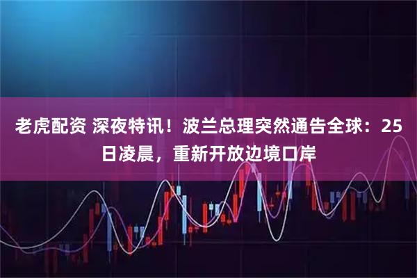 老虎配资 深夜特讯！波兰总理突然通告全球：25日凌晨，重新开放边境口岸