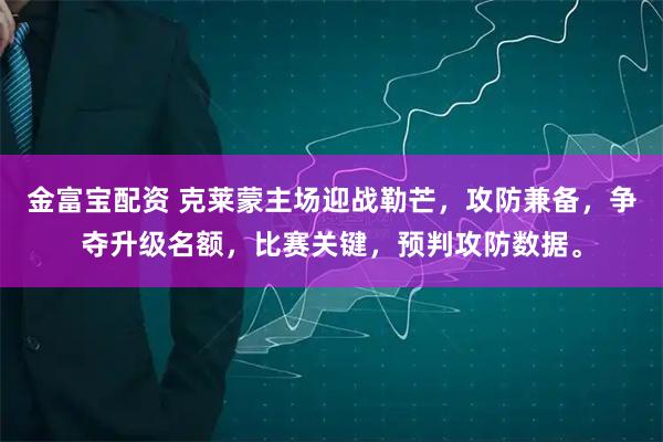 金富宝配资 克莱蒙主场迎战勒芒，攻防兼备，争夺升级名额，比赛关键，预判攻防数据。