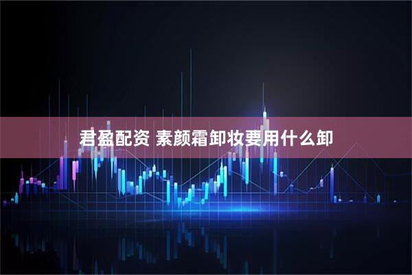 君盈配资 素颜霜卸妆要用什么卸