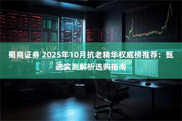 蜀商证券 2025年10月抗老精华权威榜推荐：甄选实测解析选购指南