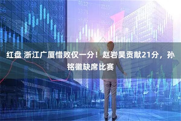 红盘 浙江广厦惜败仅一分！赵岩昊贡献21分，孙铭徽缺席比赛