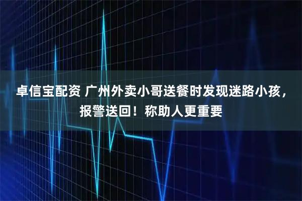 卓信宝配资 广州外卖小哥送餐时发现迷路小孩,报警送回!称助人更重要