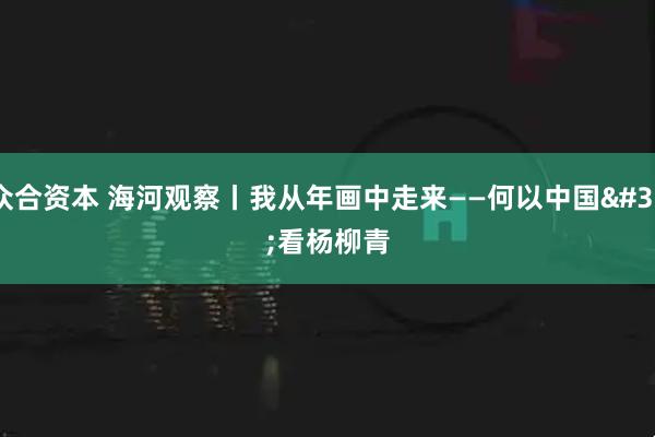 众合资本 海河观察丨我从年画中走来——何以中国&#32;看杨柳青