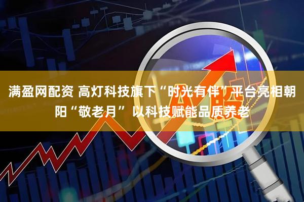 满盈网配资 高灯科技旗下“时光有伴”平台亮相朝阳“敬老月” 以科技赋能品质养老