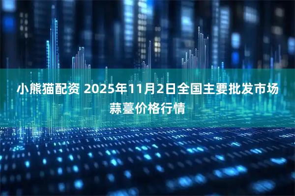 小熊猫配资 2025年11月2日全国主要批发市场蒜薹价格行情