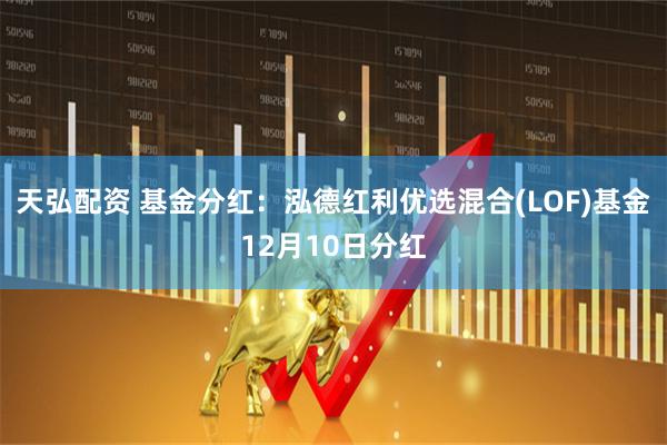 天弘配资 基金分红：泓德红利优选混合(LOF)基金12月10日分红