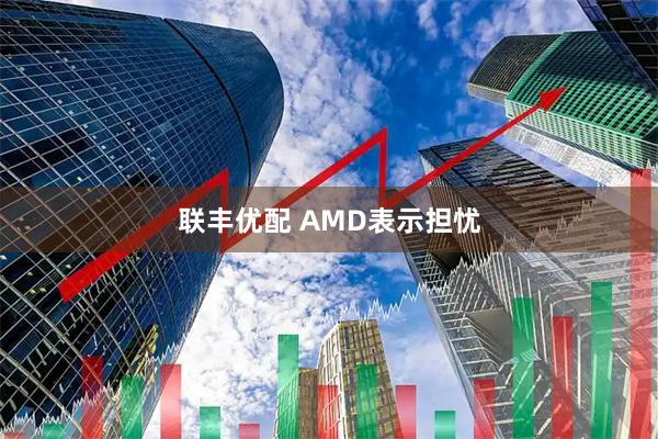 联丰优配 AMD表示担忧