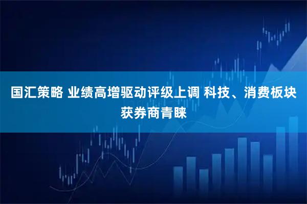 国汇策略 业绩高增驱动评级上调 科技、消费板块获券商青睐