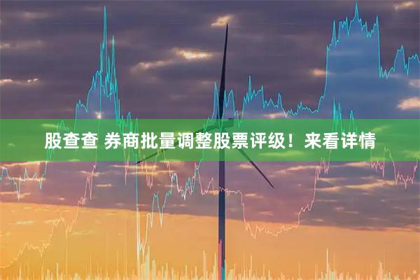 股查查 券商批量调整股票评级！来看详情