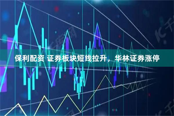 保利配资 证券板块短线拉升，华林证券涨停