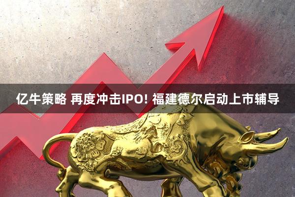 亿牛策略 再度冲击IPO! 福建德尔启动上市辅导