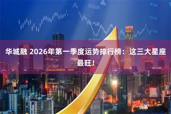 华城融 2026年第一季度运势排行榜：这三大星座最旺！