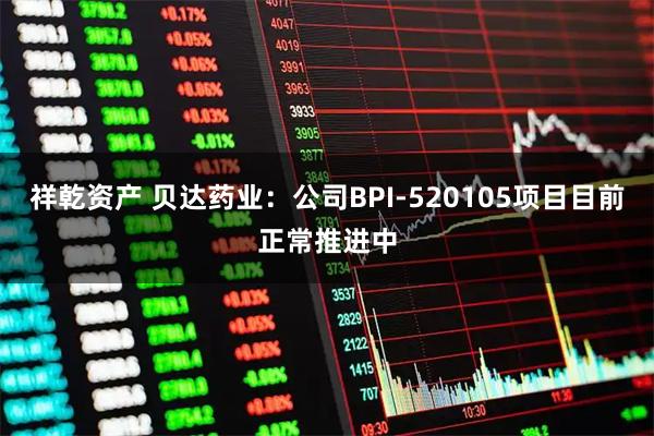 祥乾资产 贝达药业：公司BPI-520105项目目前正常推进中