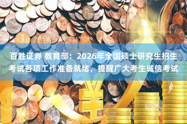 百胜证券 教育部:2026年全国硕士研究生招生考试各项工作准备就绪,提醒广大考生诚信考试