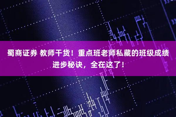 蜀商证券 教师干货!重点班老师私藏的班级成绩进步秘诀,全在这了!