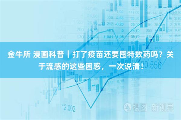 金牛所 漫画科普｜打了疫苗还要囤特效药吗？关于流感的这些困惑，一次说清！