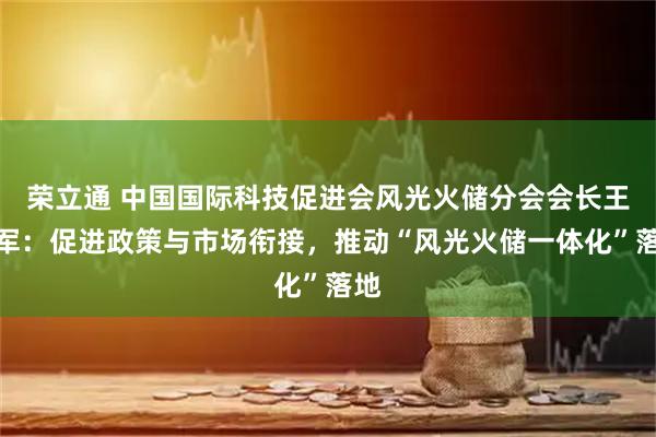 荣立通 中国国际科技促进会风光火储分会会长王力军:促进政策与市场衔接,推动“风光火储一体化”落地