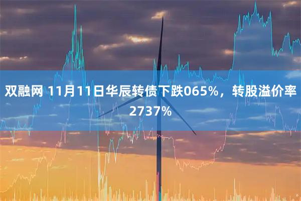 双融网 11月11日华辰转债下跌065%,转股溢价率2737%