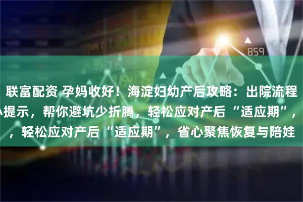 联富配资 孕妈收好!海淀妇幼产后攻略:出院流程 + 恢复要点 + 带娃小提示,帮你避坑少折腾,轻松应对产后 “适应期”,省心聚焦恢复与陪娃