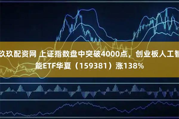 玖玖配资网 上证指数盘中突破4000点,创业板人工智能ETF华夏(159381)涨138%
