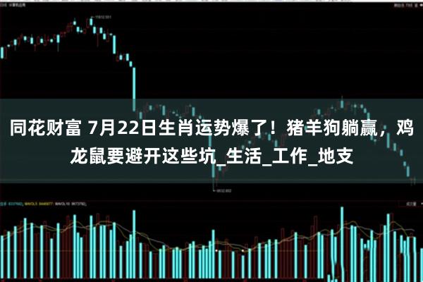同花财富 7月22日生肖运势爆了！猪羊狗躺赢，鸡龙鼠要避开这些坑_生活_工作_地支