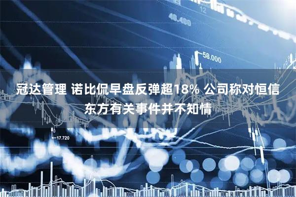 冠达管理 诺比侃早盘反弹超18% 公司称对恒信东方有关事件并不知情