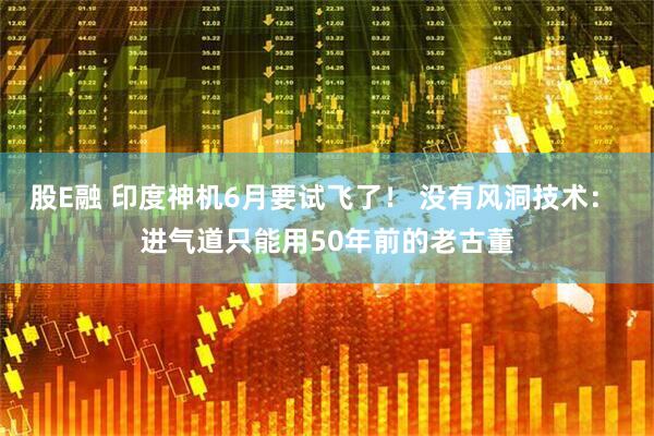 股E融 印度神机6月要试飞了！ 没有风洞技术： 进气道只能用50年前的老古董