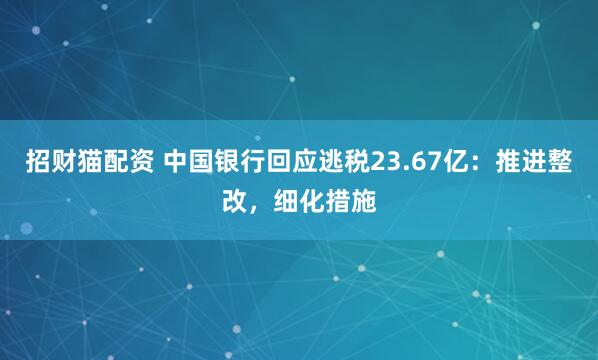 招财猫配资 中国银行回应逃税23.67亿：推进整改，细化措施